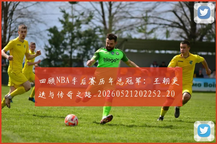 回顾NBA季后赛历年总冠军:王朝更迭与传奇之路_20260521202252_20260609132534
