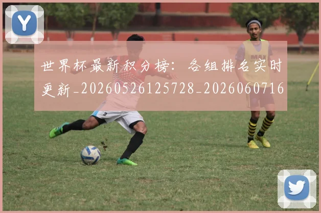 世界杯最新积分榜：各组排名实时更新_20260526125728_20260607160634